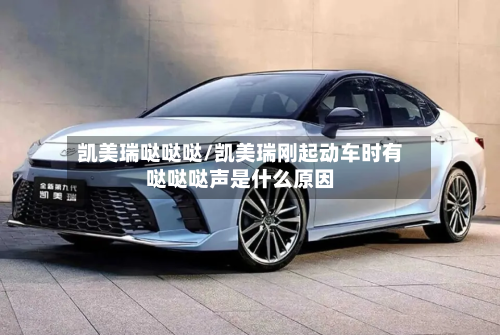 凯美瑞哒哒哒/凯美瑞刚起动车时有哒哒哒声是什么原因