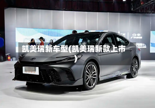 凯美瑞新车型(凯美瑞新款上市)