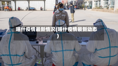 喀什疫情最新情况(喀什疫情最新动态)