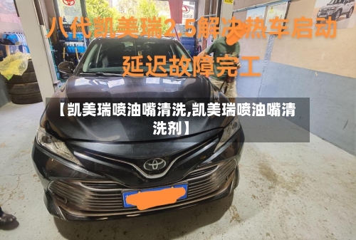 【凯美瑞喷油嘴清洗,凯美瑞喷油嘴清洗剂】