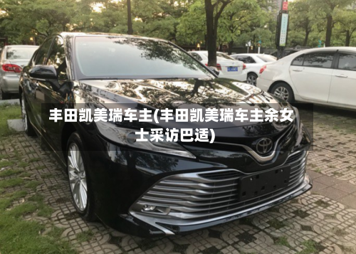 丰田凯美瑞车主(丰田凯美瑞车主余女士采访巴适)