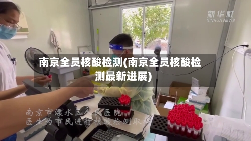 南京全员核酸检测(南京全员核酸检测最新进展)