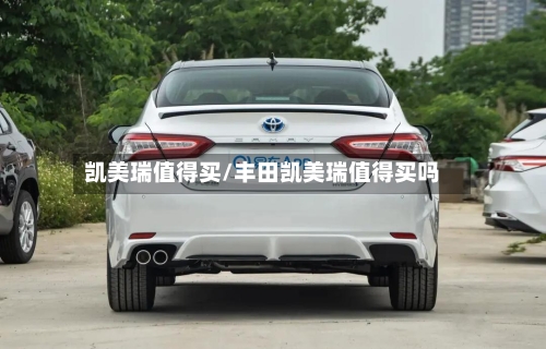 凯美瑞值得买/丰田凯美瑞值得买吗