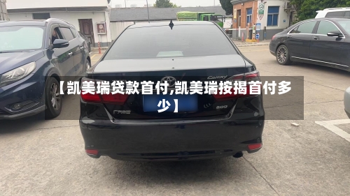 【凯美瑞贷款首付,凯美瑞按揭首付多少】