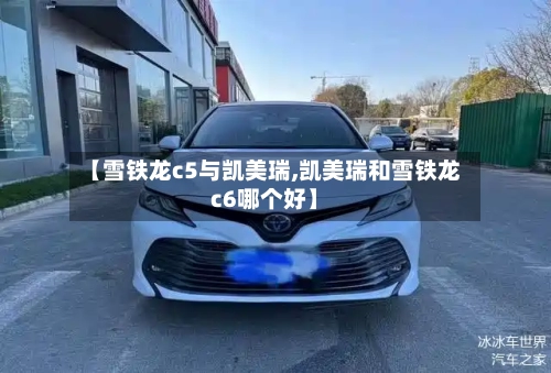 【雪铁龙c5与凯美瑞,凯美瑞和雪铁龙c6哪个好】
