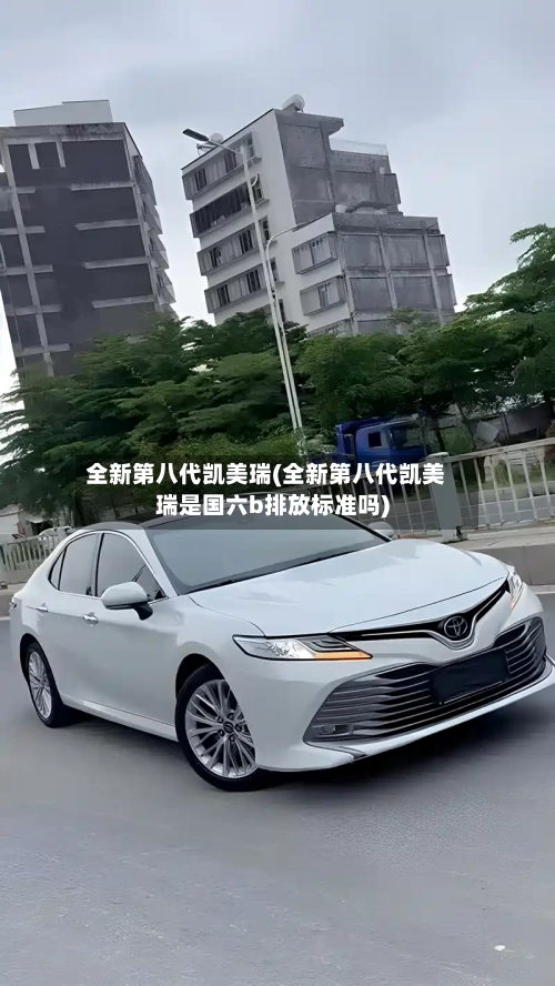 全新第八代凯美瑞(全新第八代凯美瑞是国六b排放标准吗)