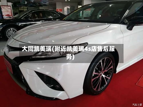 大同凯美瑞(附近凯美瑞4s店售后服务)