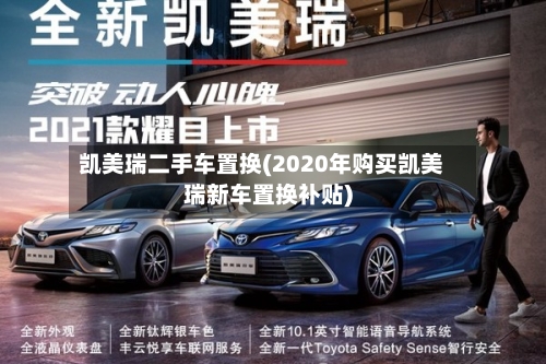 凯美瑞二手车置换(2020年购买凯美瑞新车置换补贴)