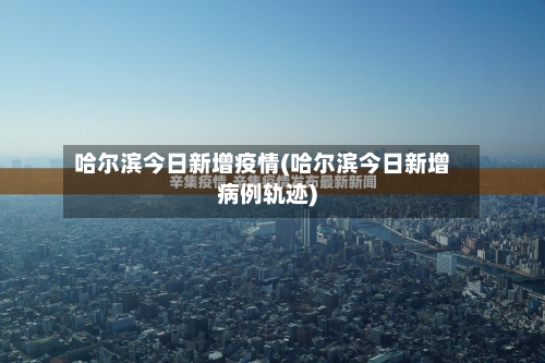 哈尔滨今日新增疫情(哈尔滨今日新增病例轨迹)