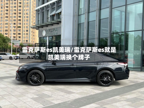 雷克萨斯es凯美瑞/雷克萨斯es就是凯美瑞换个牌子