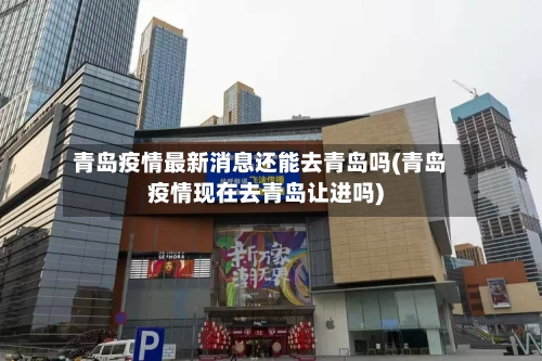 青岛疫情最新消息还能去青岛吗(青岛疫情现在去青岛让进吗)