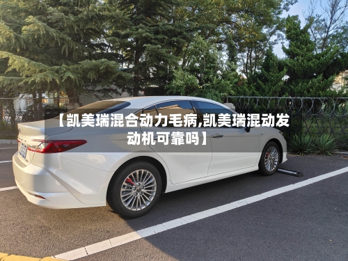 【凯美瑞混合动力毛病,凯美瑞混动发动机可靠吗】