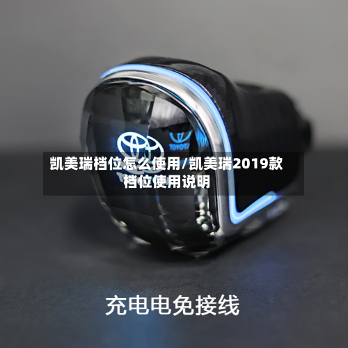 凯美瑞档位怎么使用/凯美瑞2019款档位使用说明