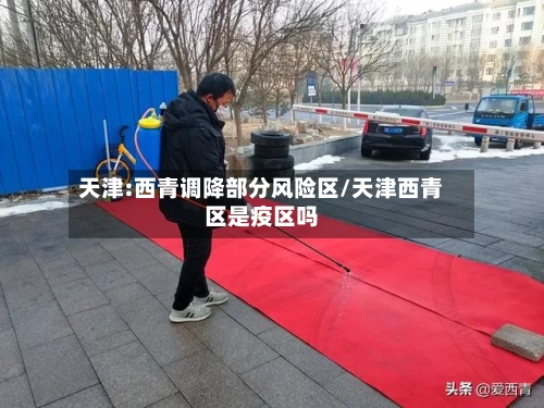 天津:西青调降部分风险区/天津西青区是疫区吗