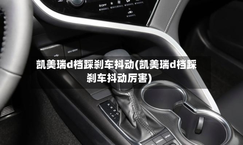 凯美瑞d档踩刹车抖动(凯美瑞d档踩刹车抖动厉害)
