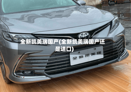 全新凯美瑞国产(全新凯美瑞国产还是进口)