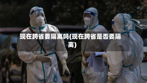 现在跨省要隔离吗(现在跨省是否要隔离)