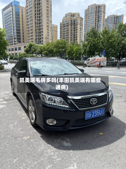 凯美瑞毛病多吗(丰田凯美瑞有哪些通病)
