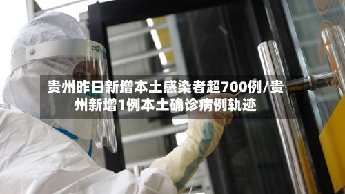 贵州昨日新增本土感染者超700例/贵州新增1例本土确诊病例轨迹