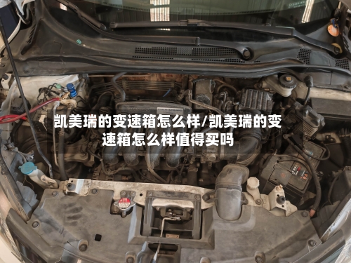 凯美瑞的变速箱怎么样/凯美瑞的变速箱怎么样值得买吗