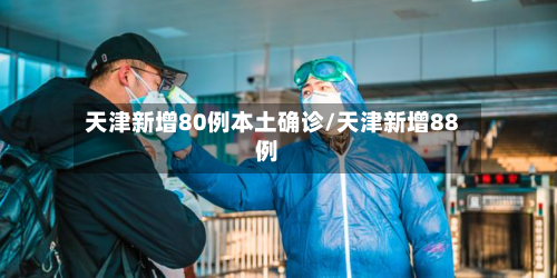天津新增80例本土确诊/天津新增88例