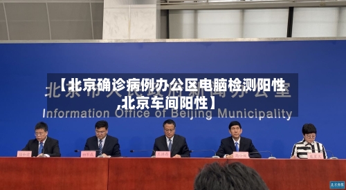 【北京确诊病例办公区电脑检测阳性,北京车间阳性】