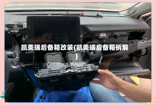 凯美瑞后备箱改装(凯美瑞后备箱拆解)