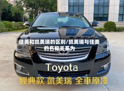 佳美和凯美瑞的区别/凯美瑞与佳美的名称关系为