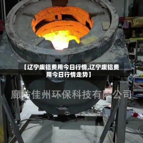 【辽宁废铝费用今日行情,辽宁废铝费用今日行情走势】
