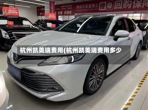 杭州凯美瑞费用(杭州凯美瑞费用多少)