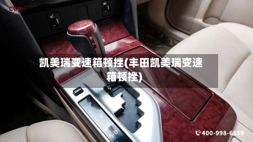 凯美瑞变速箱顿挫(丰田凯美瑞变速箱顿挫)