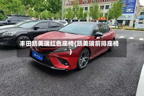 丰田凯美瑞红色座椅(凯美瑞前排座椅)