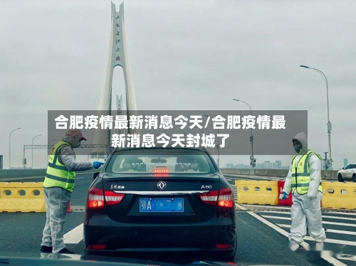 合肥疫情最新消息今天/合肥疫情最新消息今天封城了