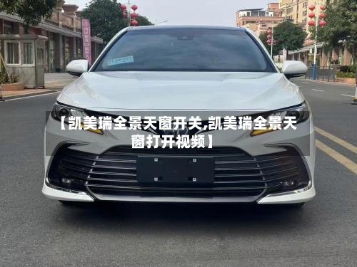【凯美瑞全景天窗开关,凯美瑞全景天窗打开视频】
