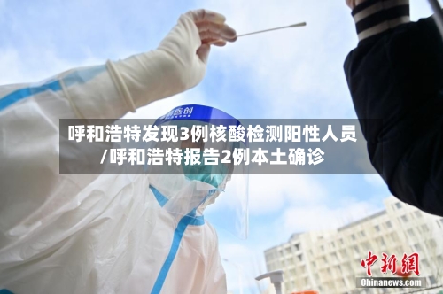 呼和浩特发现3例核酸检测阳性人员/呼和浩特报告2例本土确诊