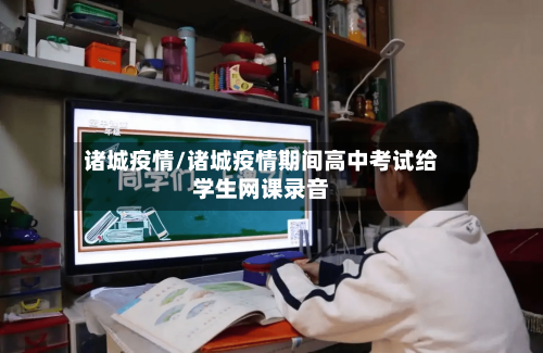 诸城疫情/诸城疫情期间高中考试给学生网课录音