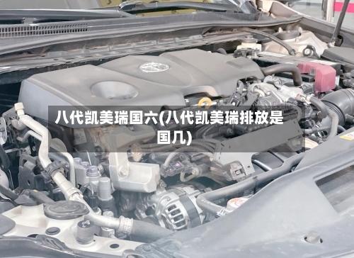 八代凯美瑞国六(八代凯美瑞排放是国几)