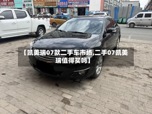 【凯美瑞07款二手车市场,二手07凯美瑞值得买吗】