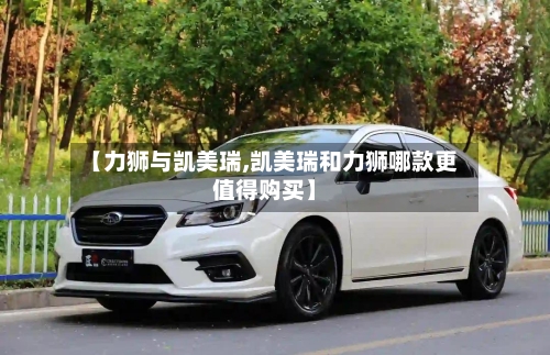【力狮与凯美瑞,凯美瑞和力狮哪款更值得购买】