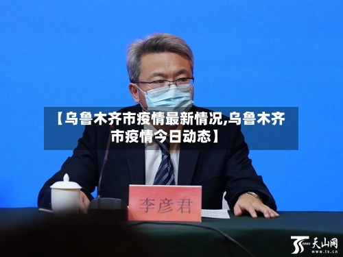 【乌鲁木齐市疫情最新情况,乌鲁木齐市疫情今日动态】