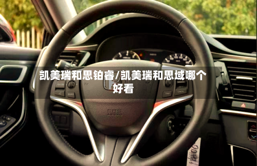 凯美瑞和思铂睿/凯美瑞和思域哪个好看