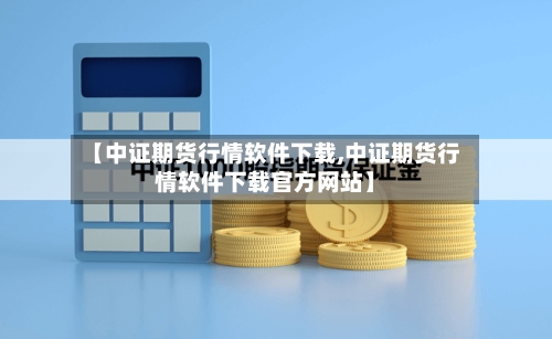 【中证期货行情软件下载,中证期货行情软件下载官方网站】