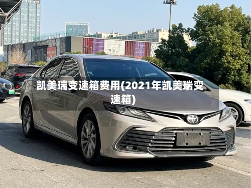 凯美瑞变速箱费用(2021年凯美瑞变速箱)