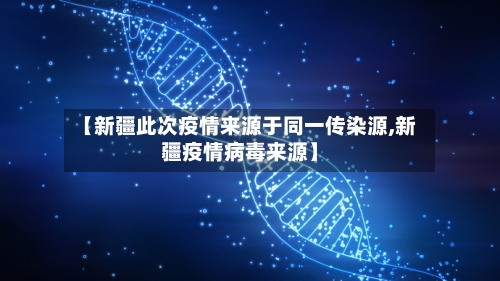 【新疆此次疫情来源于同一传染源,新疆疫情病毒来源】