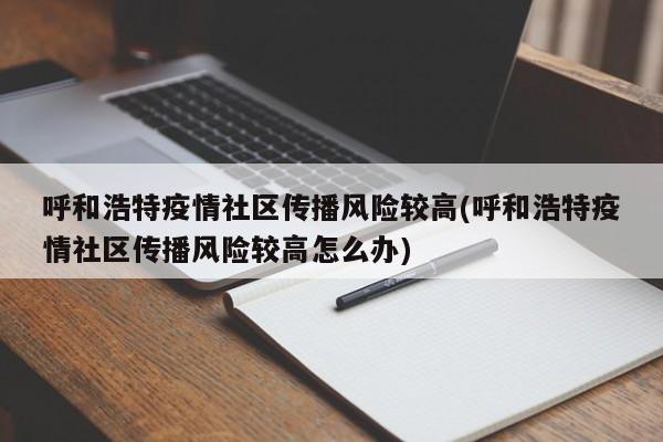 呼和浩特疫情社区传播风险较高(呼和浩特疫情社区传播风险较高怎么办)