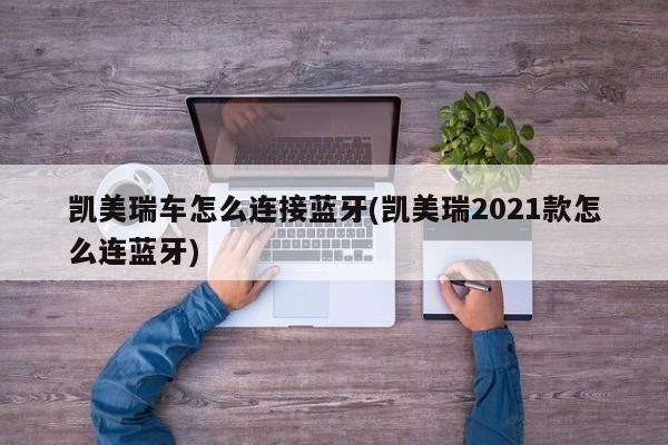 凯美瑞车怎么连接蓝牙(凯美瑞2021款怎么连蓝牙)
