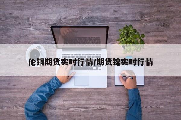 伦铜期货实时行情/期货镍实时行情