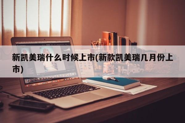 新凯美瑞什么时候上市(新款凯美瑞几月份上市)
