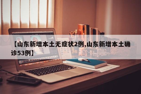 【山东新增本土无症状2例,山东新增本土确诊53例】