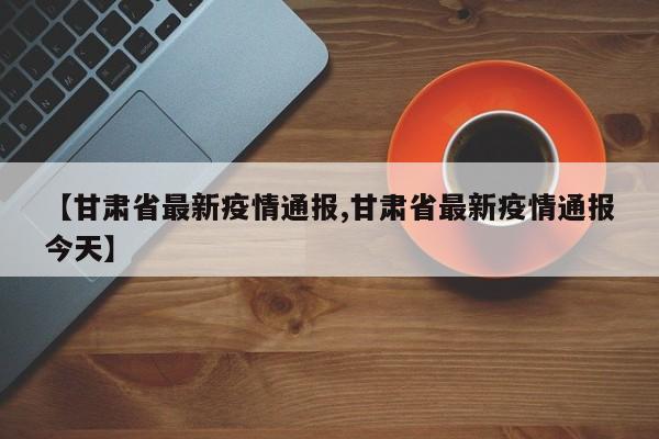 【甘肃省最新疫情通报,甘肃省最新疫情通报今天】